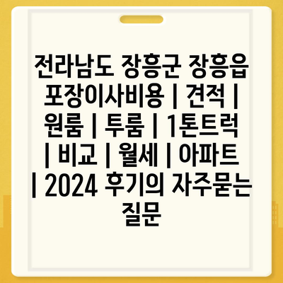 전라남도 장흥군 장흥읍 포장이사비용 | 견적 | 원룸 | 투룸 | 1톤트럭 | 비교 | 월세 | 아파트 | 2024 후기