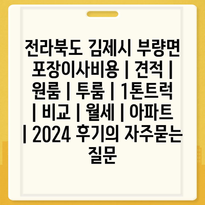 전라북도 김제시 부량면 포장이사비용 | 견적 | 원룸 | 투룸 | 1톤트럭 | 비교 | 월세 | 아파트 | 2024 후기