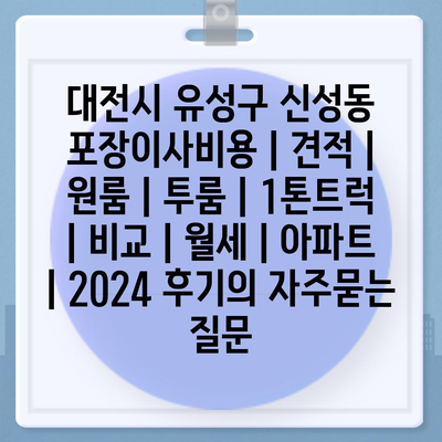 대전시 유성구 신성동 포장이사비용 | 견적 | 원룸 | 투룸 | 1톤트럭 | 비교 | 월세 | 아파트 | 2024 후기