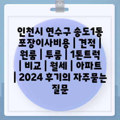 인천시 연수구 송도1동 포장이사비용 | 견적 | 원룸 | 투룸 | 1톤트럭 | 비교 | 월세 | 아파트 | 2024 후기