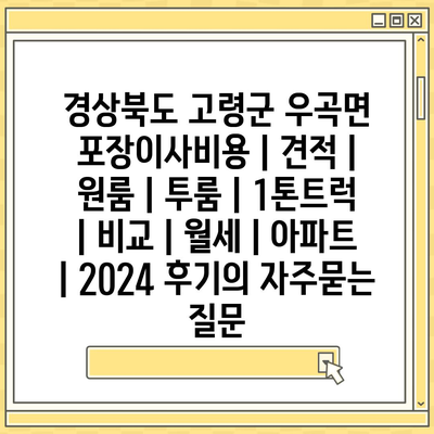 경상북도 고령군 우곡면 포장이사비용 | 견적 | 원룸 | 투룸 | 1톤트럭 | 비교 | 월세 | 아파트 | 2024 후기