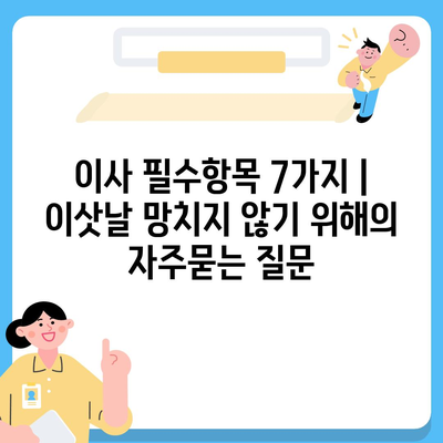 이사 필수항목 7가지 | 이삿날 망치지 않기 위해