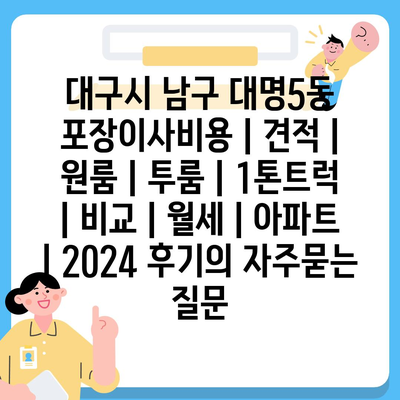 대구시 남구 대명5동 포장이사비용 | 견적 | 원룸 | 투룸 | 1톤트럭 | 비교 | 월세 | 아파트 | 2024 후기