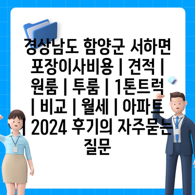 경상남도 함양군 서하면 포장이사비용 | 견적 | 원룸 | 투룸 | 1톤트럭 | 비교 | 월세 | 아파트 | 2024 후기