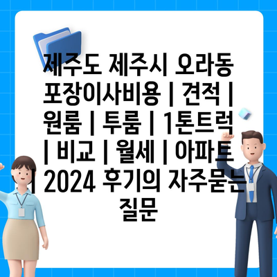 제주도 제주시 오라동 포장이사비용 | 견적 | 원룸 | 투룸 | 1톤트럭 | 비교 | 월세 | 아파트 | 2024 후기