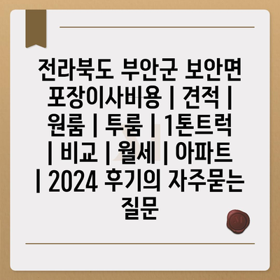 전라북도 부안군 보안면 포장이사비용 | 견적 | 원룸 | 투룸 | 1톤트럭 | 비교 | 월세 | 아파트 | 2024 후기