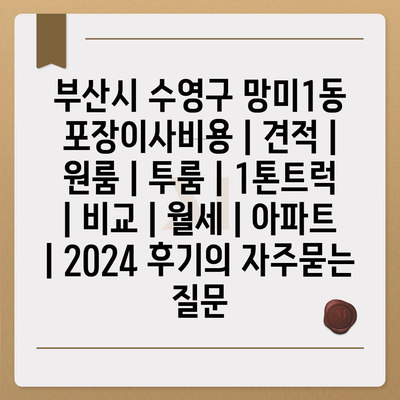 부산시 수영구 망미1동 포장이사비용 | 견적 | 원룸 | 투룸 | 1톤트럭 | 비교 | 월세 | 아파트 | 2024 후기