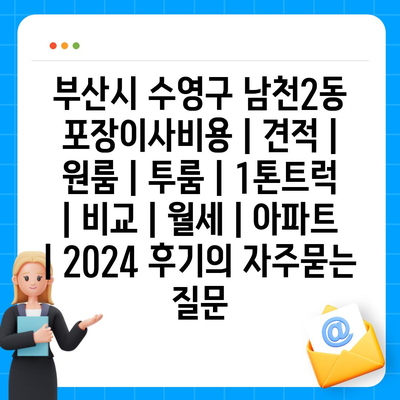 부산시 수영구 남천2동 포장이사비용 | 견적 | 원룸 | 투룸 | 1톤트럭 | 비교 | 월세 | 아파트 | 2024 후기