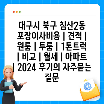 대구시 북구 침산2동 포장이사비용 | 견적 | 원룸 | 투룸 | 1톤트럭 | 비교 | 월세 | 아파트 | 2024 후기