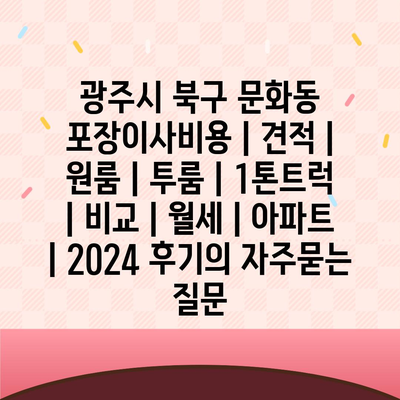 광주시 북구 문화동 포장이사비용 | 견적 | 원룸 | 투룸 | 1톤트럭 | 비교 | 월세 | 아파트 | 2024 후기