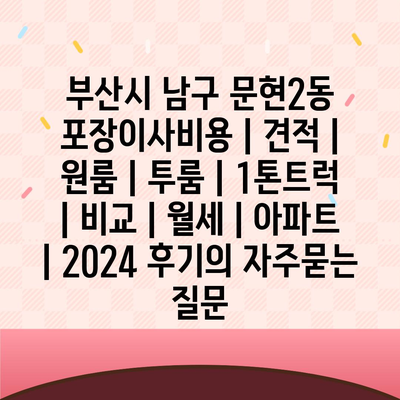 부산시 남구 문현2동 포장이사비용 | 견적 | 원룸 | 투룸 | 1톤트럭 | 비교 | 월세 | 아파트 | 2024 후기