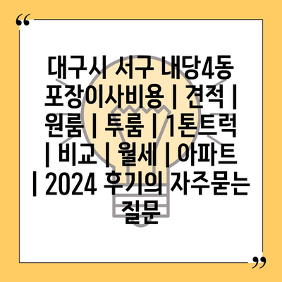 대구시 서구 내당4동 포장이사비용 | 견적 | 원룸 | 투룸 | 1톤트럭 | 비교 | 월세 | 아파트 | 2024 후기