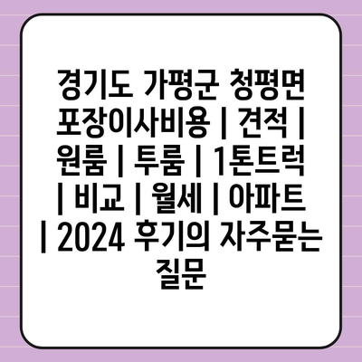 경기도 가평군 청평면 포장이사비용 | 견적 | 원룸 | 투룸 | 1톤트럭 | 비교 | 월세 | 아파트 | 2024 후기