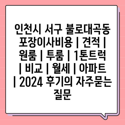 인천시 서구 불로대곡동 포장이사비용 | 견적 | 원룸 | 투룸 | 1톤트럭 | 비교 | 월세 | 아파트 | 2024 후기