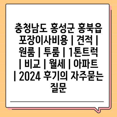 충청남도 홍성군 홍북읍 포장이사비용 | 견적 | 원룸 | 투룸 | 1톤트럭 | 비교 | 월세 | 아파트 | 2024 후기