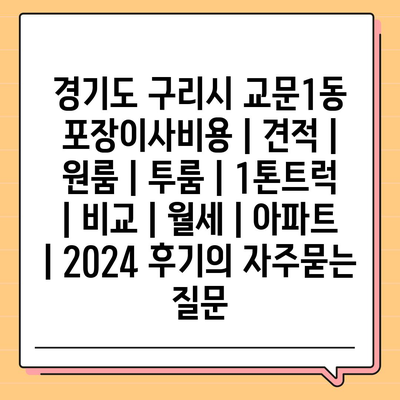 경기도 구리시 교문1동 포장이사비용 | 견적 | 원룸 | 투룸 | 1톤트럭 | 비교 | 월세 | 아파트 | 2024 후기