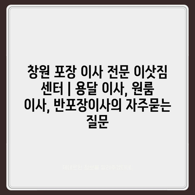 창원 포장 이사 전문 이삿짐 센터 | 용달 이사, 원룸 이사, 반포장이사