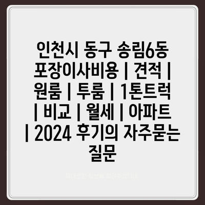 인천시 동구 송림6동 포장이사비용 | 견적 | 원룸 | 투룸 | 1톤트럭 | 비교 | 월세 | 아파트 | 2024 후기