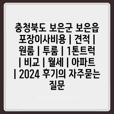 충청북도 보은군 보은읍 포장이사비용 | 견적 | 원룸 | 투룸 | 1톤트럭 | 비교 | 월세 | 아파트 | 2024 후기