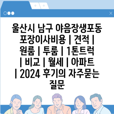 울산시 남구 야음장생포동 포장이사비용 | 견적 | 원룸 | 투룸 | 1톤트럭 | 비교 | 월세 | 아파트 | 2024 후기