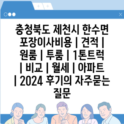 충청북도 제천시 한수면 포장이사비용 | 견적 | 원룸 | 투룸 | 1톤트럭 | 비교 | 월세 | 아파트 | 2024 후기