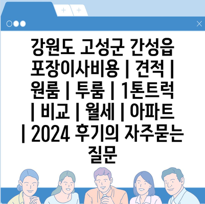 강원도 고성군 간성읍 포장이사비용 | 견적 | 원룸 | 투룸 | 1톤트럭 | 비교 | 월세 | 아파트 | 2024 후기