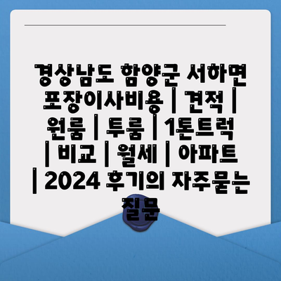 경상남도 함양군 서하면 포장이사비용 | 견적 | 원룸 | 투룸 | 1톤트럭 | 비교 | 월세 | 아파트 | 2024 후기