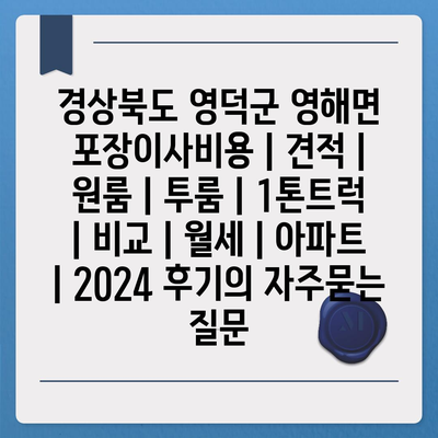 경상북도 영덕군 영해면 포장이사비용 | 견적 | 원룸 | 투룸 | 1톤트럭 | 비교 | 월세 | 아파트 | 2024 후기