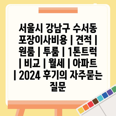 서울시 강남구 수서동 포장이사비용 | 견적 | 원룸 | 투룸 | 1톤트럭 | 비교 | 월세 | 아파트 | 2024 후기