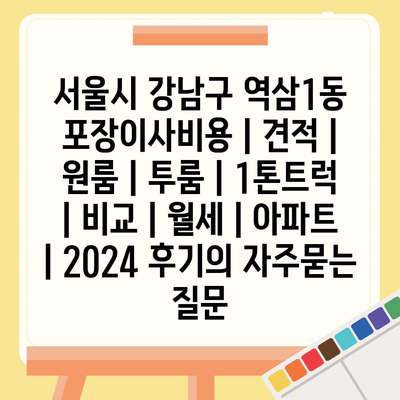 서울시 강남구 역삼1동 포장이사비용 | 견적 | 원룸 | 투룸 | 1톤트럭 | 비교 | 월세 | 아파트 | 2024 후기