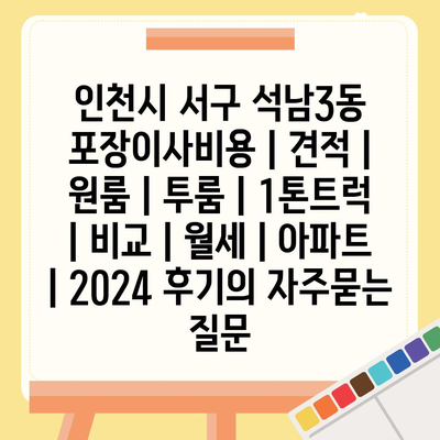 인천시 서구 석남3동 포장이사비용 | 견적 | 원룸 | 투룸 | 1톤트럭 | 비교 | 월세 | 아파트 | 2024 후기