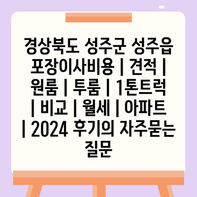 경상북도 성주군 성주읍 포장이사비용 | 견적 | 원룸 | 투룸 | 1톤트럭 | 비교 | 월세 | 아파트 | 2024 후기