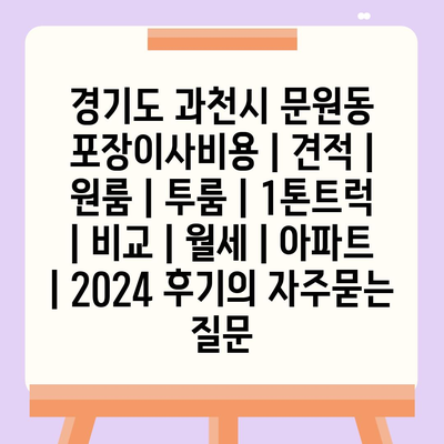 경기도 과천시 문원동 포장이사비용 | 견적 | 원룸 | 투룸 | 1톤트럭 | 비교 | 월세 | 아파트 | 2024 후기