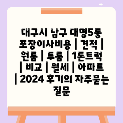 대구시 남구 대명5동 포장이사비용 | 견적 | 원룸 | 투룸 | 1톤트럭 | 비교 | 월세 | 아파트 | 2024 후기