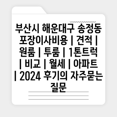 부산시 해운대구 송정동 포장이사비용 | 견적 | 원룸 | 투룸 | 1톤트럭 | 비교 | 월세 | 아파트 | 2024 후기