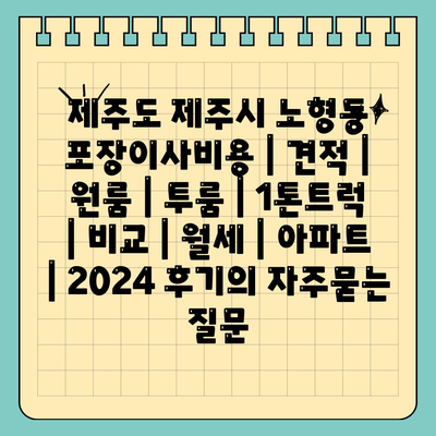 제주도 제주시 노형동 포장이사비용 | 견적 | 원룸 | 투룸 | 1톤트럭 | 비교 | 월세 | 아파트 | 2024 후기