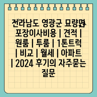 전라남도 영광군 묘량면 포장이사비용 | 견적 | 원룸 | 투룸 | 1톤트럭 | 비교 | 월세 | 아파트 | 2024 후기