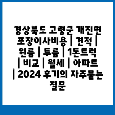 경상북도 고령군 개진면 포장이사비용 | 견적 | 원룸 | 투룸 | 1톤트럭 | 비교 | 월세 | 아파트 | 2024 후기