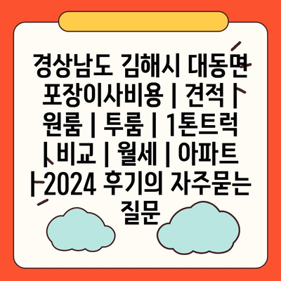 경상남도 김해시 대동면 포장이사비용 | 견적 | 원룸 | 투룸 | 1톤트럭 | 비교 | 월세 | 아파트 | 2024 후기