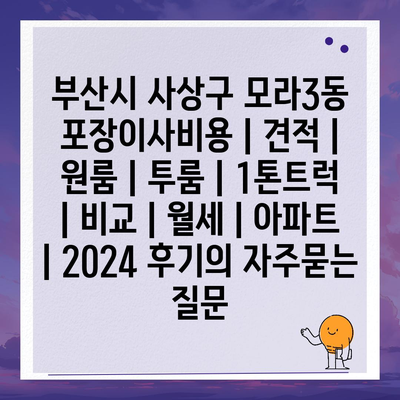 부산시 사상구 모라3동 포장이사비용 | 견적 | 원룸 | 투룸 | 1톤트럭 | 비교 | 월세 | 아파트 | 2024 후기