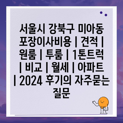 서울시 강북구 미아동 포장이사비용 | 견적 | 원룸 | 투룸 | 1톤트럭 | 비교 | 월세 | 아파트 | 2024 후기