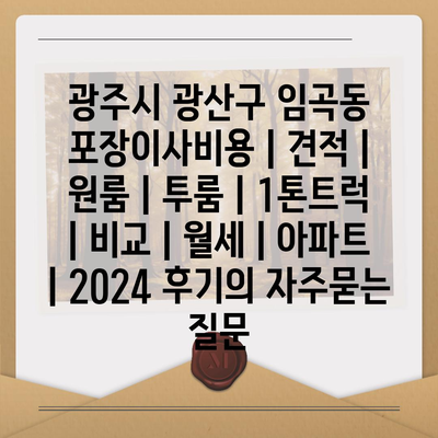 광주시 광산구 임곡동 포장이사비용 | 견적 | 원룸 | 투룸 | 1톤트럭 | 비교 | 월세 | 아파트 | 2024 후기