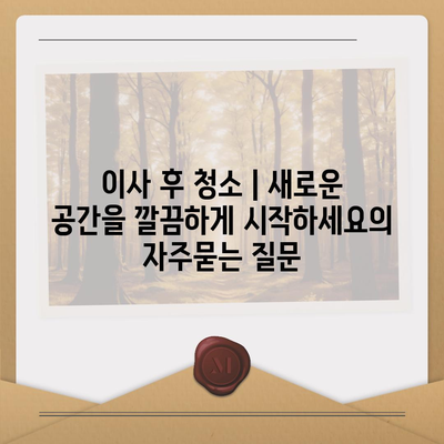 이사 후 청소 | 새로운 공간을 깔끔하게 시작하세요