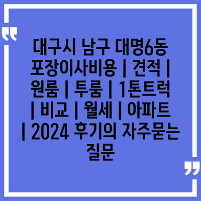 대구시 남구 대명6동 포장이사비용 | 견적 | 원룸 | 투룸 | 1톤트럭 | 비교 | 월세 | 아파트 | 2024 후기