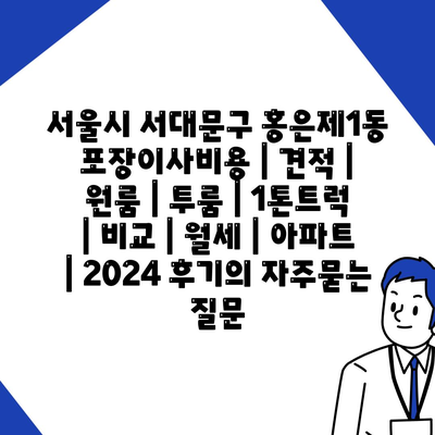 서울시 서대문구 홍은제1동 포장이사비용 | 견적 | 원룸 | 투룸 | 1톤트럭 | 비교 | 월세 | 아파트 | 2024 후기