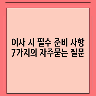 이사 시 필수 준비 사항 7가지