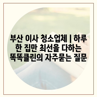 부산 이사 청소업체 | 하루 한 집만 최선을 다하는 똑똑클린