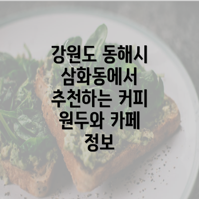 강원도 동해시 삼화동에서 추천하는 커피 원두와 카페 정보