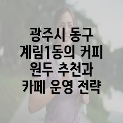 광주시 동구 계림1동의 커피 원두 추천과 카페 운영 전략