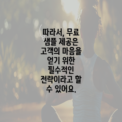 따라서, 무료 샘플 제공은 고객의 마음을 얻기 위한 필수적인 전략이라고 할 수 있어요.